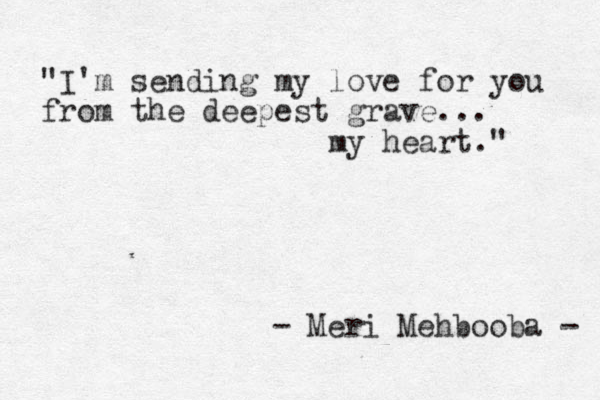 "I'm sending my love for you from the deepest grave... my heart." - Meri Mehbooba - 