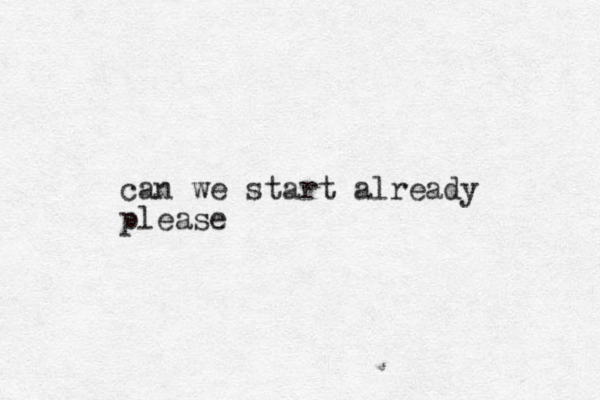 can we start already please .