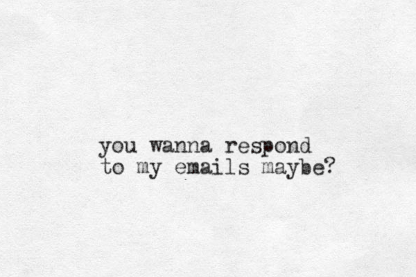 you wanna respond to my emails maybe?