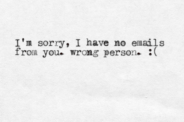 I'm sorry, I have no emails from you. wrong person. :( 