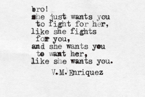 bro! she just wants you to fight for her, like she fights for you u, and she wants you to want her, like she wants you. V.M.Enriquez z 