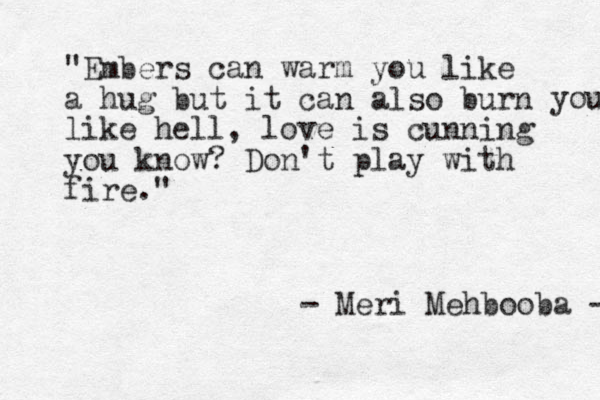 "Embers can warm you lik e a hug but it can also burn like hell, love is cunning you know? Don't play with fire." you - Meri Mehbooba - 