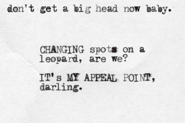 do n't get a big head now baby. CHANGING spots on a leopard, are we? IT's MY APPEAL POINT, darling. 