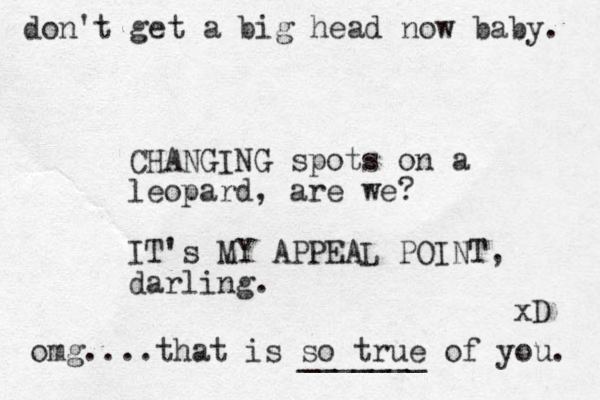 do n't get a big head now baby. CHANGING spots on a leopard, are we? IT's MY APPEAL POINT, darling. omg....that is so true of you. xD _______ 