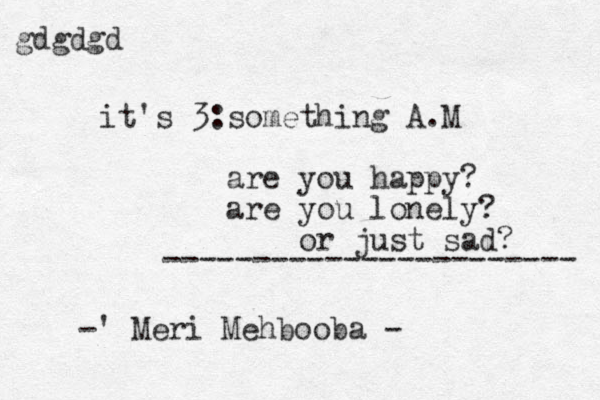 it's 3:something A.M are you happy? are you lonely? or just sad? ----------------------- -' Meri Mehbooba - gdgdgd 