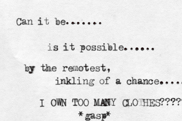 Can it be....... i s it possible...... by the remotest, inkling of a chance..... I OWN TOO MANY CLOTHES????? *gasp* 
