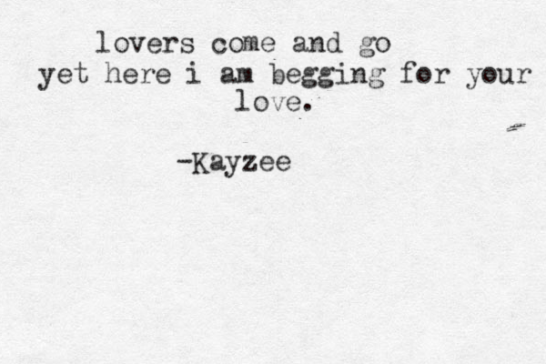 lovers come and go yet here i am begging for your love . -Kayzee
