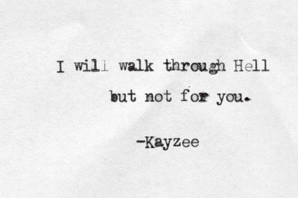 I will walk through Hell but not for you. -Kayzee