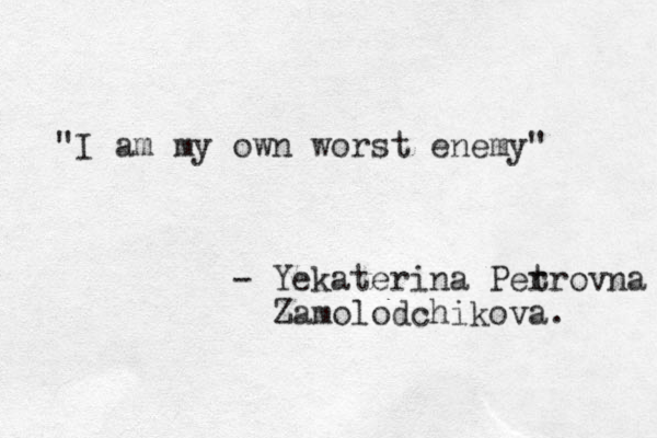 "I am my own worst enemy" - Yekaterina Per trovna Zamolodchikova. 