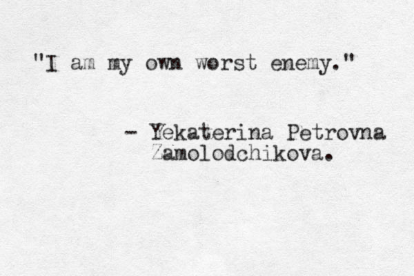 " I am my own worst enemy." - Yekaterina Petrovna Zamolodchikova. 