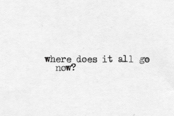 where does it all go now?