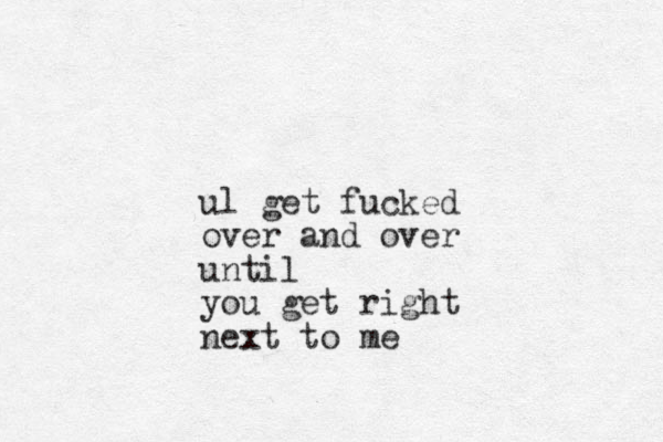 ul get fucked over and over until you get right next to me