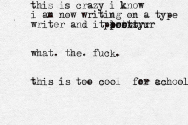this is crazy i know i am now writing on a type writer and it looks prettyu poer trrrrr what. the. fuck. this is too cool for c achool 