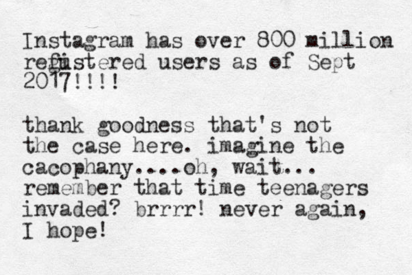 Instagram has over 800 million refu gistered users as of Sept 2017!!!! thank goodness that's not the case here. imagine the cacophany.... oh, wait... remember that time teenagers invaded? brrrr! never again, I hope! 