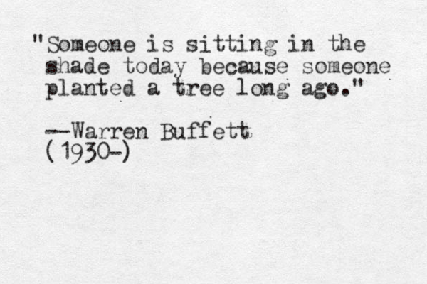 "Someone is sitting in the shade today because someone planted a tree long ago." --Warren Buffett (1930-)