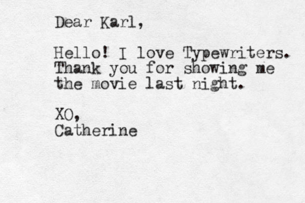 Dear Karl, Hello! I love Typewriters. Thank you for showing me the movie last night. XO, Catherine 