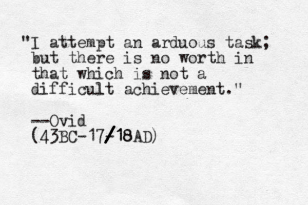 "I attempt an arduous task; but there is no worth in that which is not a difficult achievement." --Ovid (43BC-17-18AD) /18 / / /