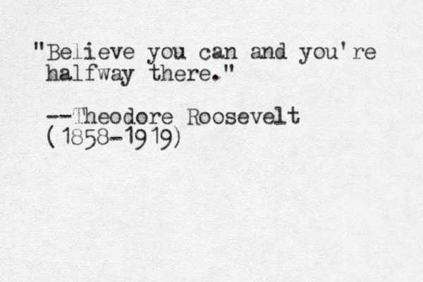 "Believe you can and you're halfway there." --Theodore Roosevelt (1858-1919)