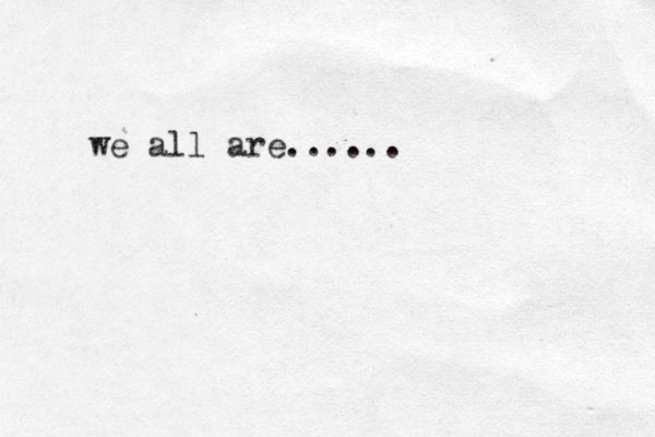 we all are......