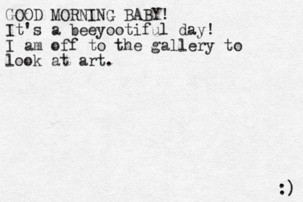 GOOD MORNING BABY! It's a beeyootiful day! I am off to the gallery to look at art. :) 