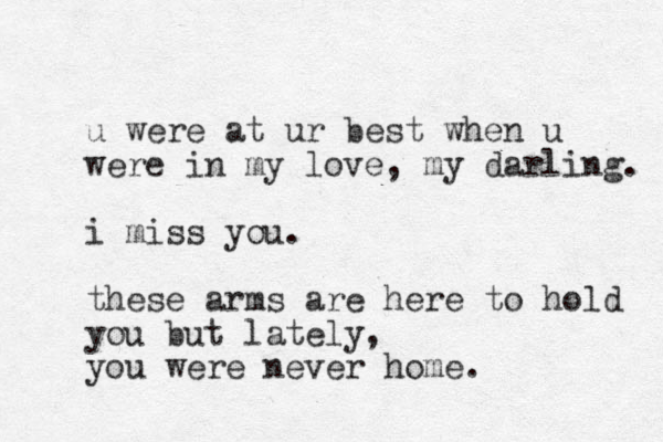 u were at ur best when u were in my love, my darling. i miss you. these arms are here to hold you but lately, you were never home. 