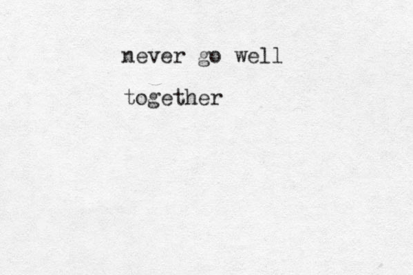 never go well together