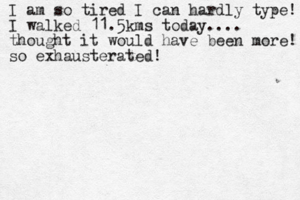 I am so tired I can hardly type! I walked 11.5 kms today.... thought it would have been more! so exhausterated!