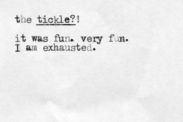 the tickle?! _______ it was fun. very fun. I am exhausted.