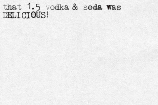 that 1.5 vodka & soda was DELICIOUS!