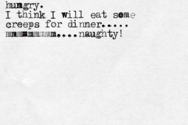 humgry. n I think I will eat some creeps for dinner..... mmmmmmmmm....naughty! 