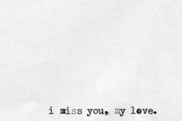 i miss you, my love. 