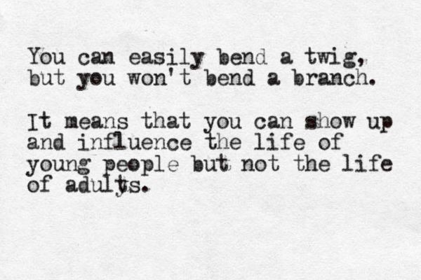 You can easily bend a twig, but you won't bend a branch. It means that you can show up and influence the life of young people but not the life of aduly ts.