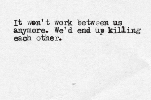 It won't work between us anymore. We'd end up killing each other.
