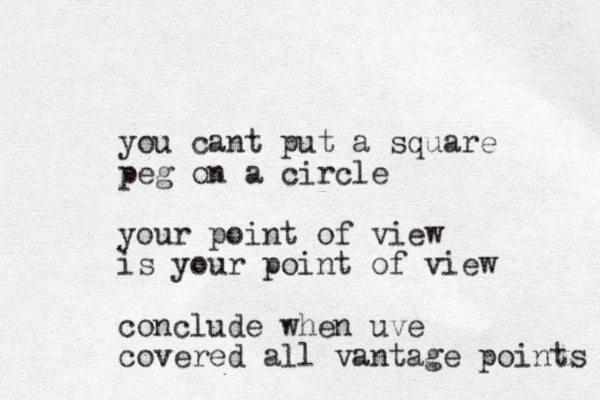 you cant put a square peg on a circle your point of view is your point of view conclude when uve covered all vantage points 