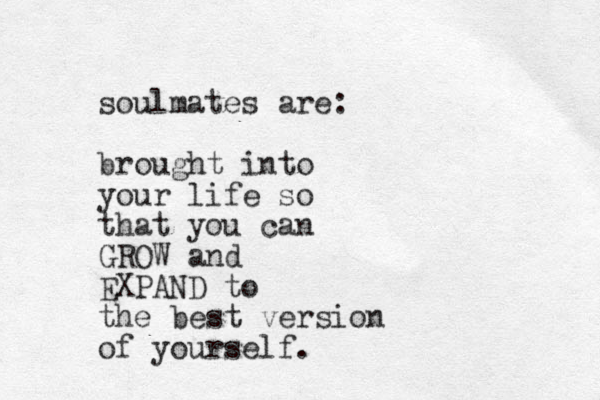 soulmates are: brought into your life so that you can GROW and EXPAND to the best version of yourself.