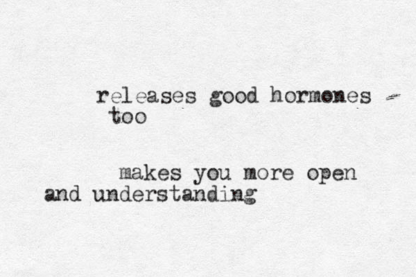 releases good hormones too makes you more open and understanding 