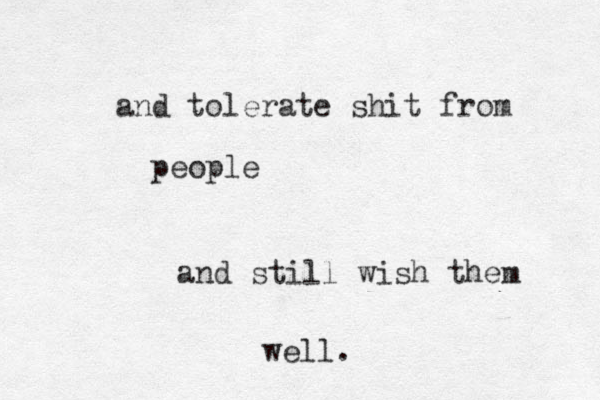and tolerate shit from people and still wish them well.