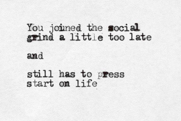 You jou ined the social grind a little too late and still has to press start on life