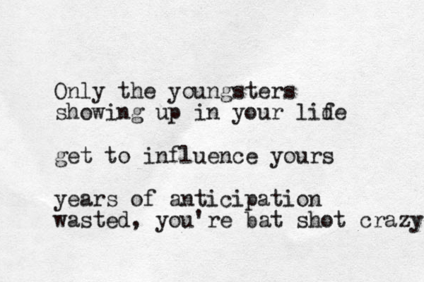 Only the youngsters showing up in your lid fe get to influence yours years of anticipation wasted, you're bat shot crazy 