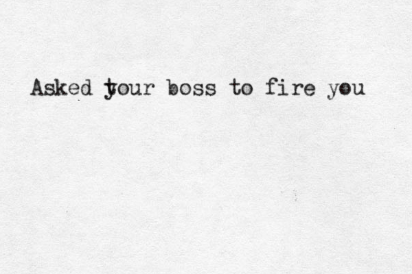 Asked t your boss to fire you 