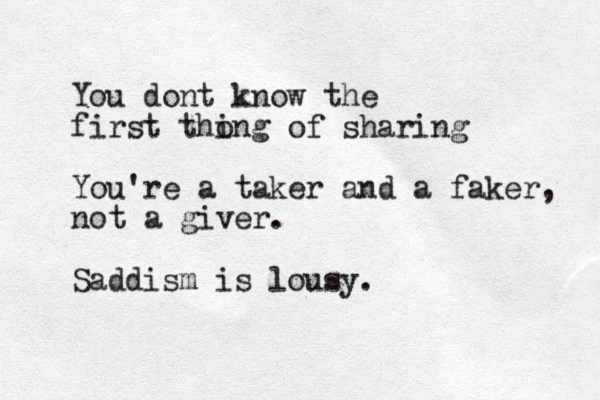 You dont know the first tho ing of sharing You're a taker and a faker, not a giver. Saddism is lousy.