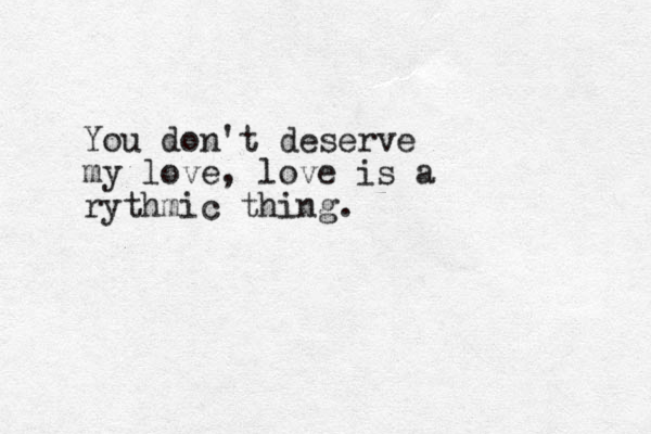 You don't deserve my love, love is a rythmic thing.