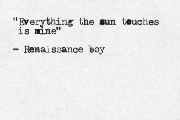 "Everything the sun touches is mine" - Renaissance boy