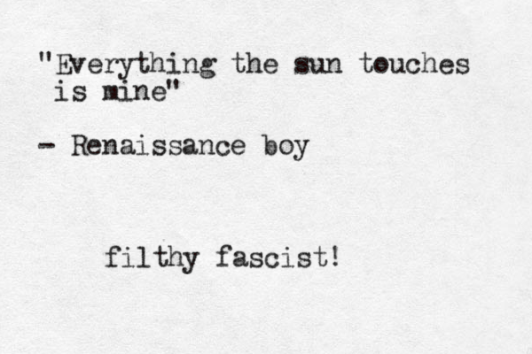 "Everything the sun touches is mine" - Renaissance boy filthy fascist! 