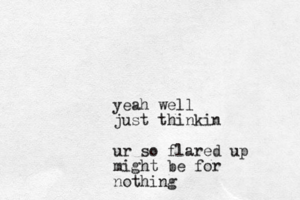 yeah well just thinkin ur so flared up might be for nothing