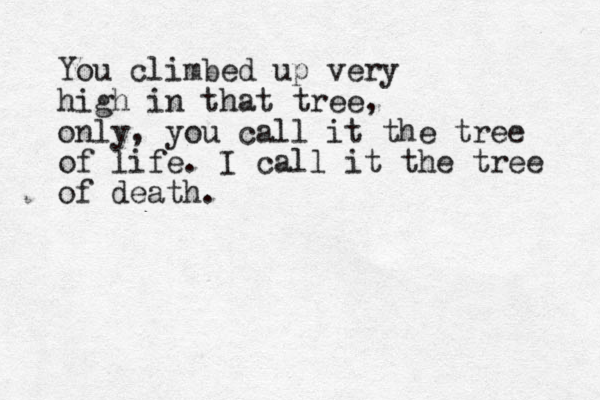 You climbed up very high in that tree, only, you call it the tree of life. I call it the tree of death.