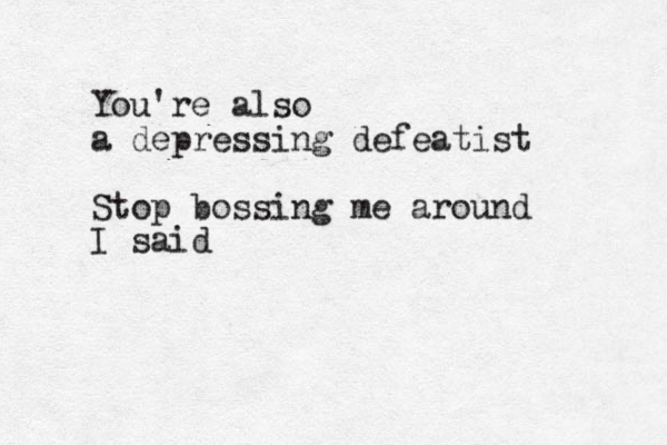 You're also a depressing defeatist Stop bossing me around I said
