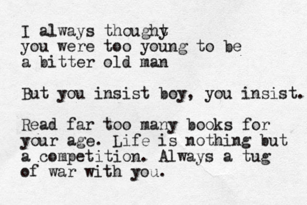 I always thoughy t you were too young to be a bitter old man But you insist boy, you insist. Read far too many books for your age. Life is nothing but a competition. Always a tug of war with you.