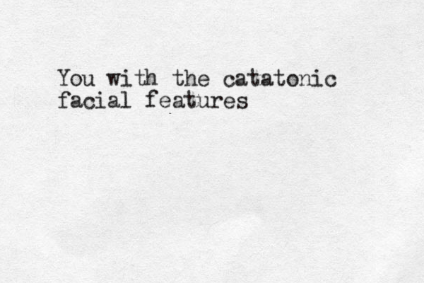 You with the catatonic facial features