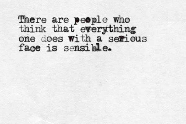 There are people who think that everut ything one does with a serious face is sensible.